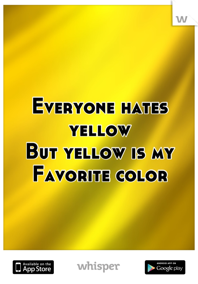 Everyone hates yellow
But yellow is my 
Favorite color
