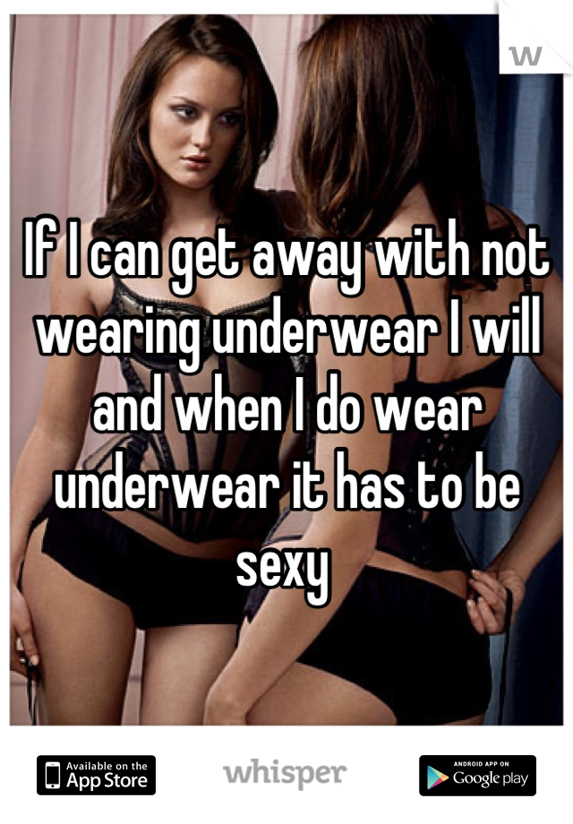 If I can get away with not wearing underwear I will and when I do wear underwear it has to be sexy 