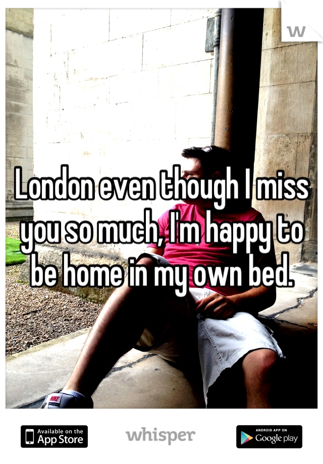 London even though I miss you so much, I'm happy to be home in my own bed.