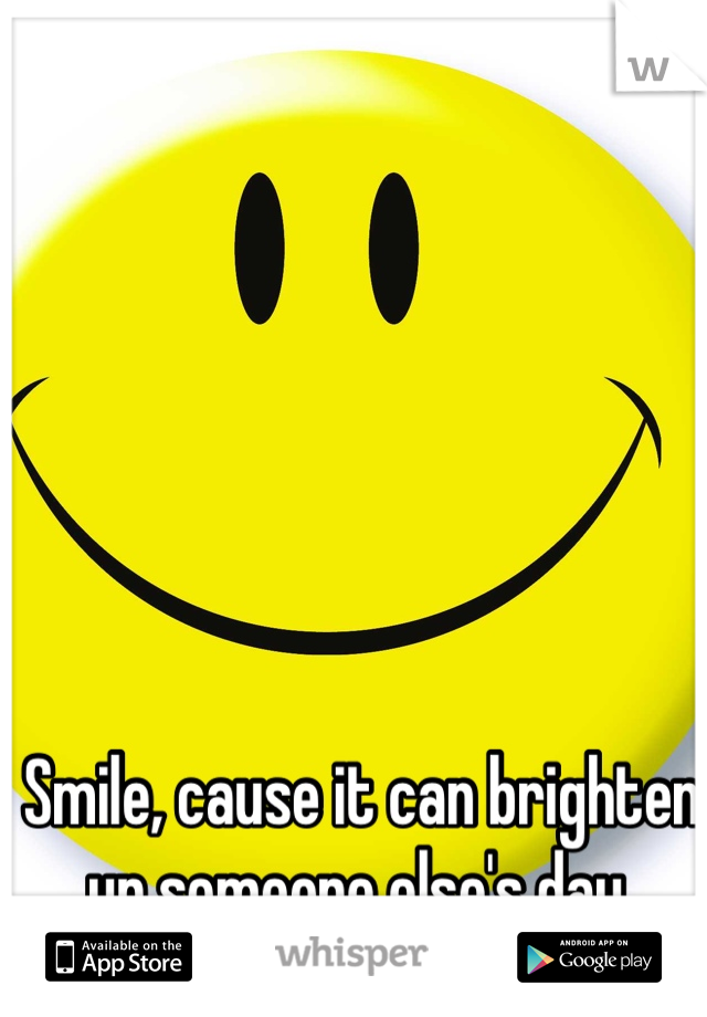 Smile, cause it can brighten up someone else's day 