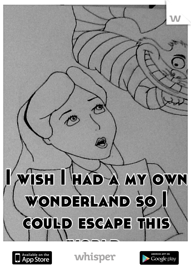 I wish I had a my own wonderland so I could escape this world.
