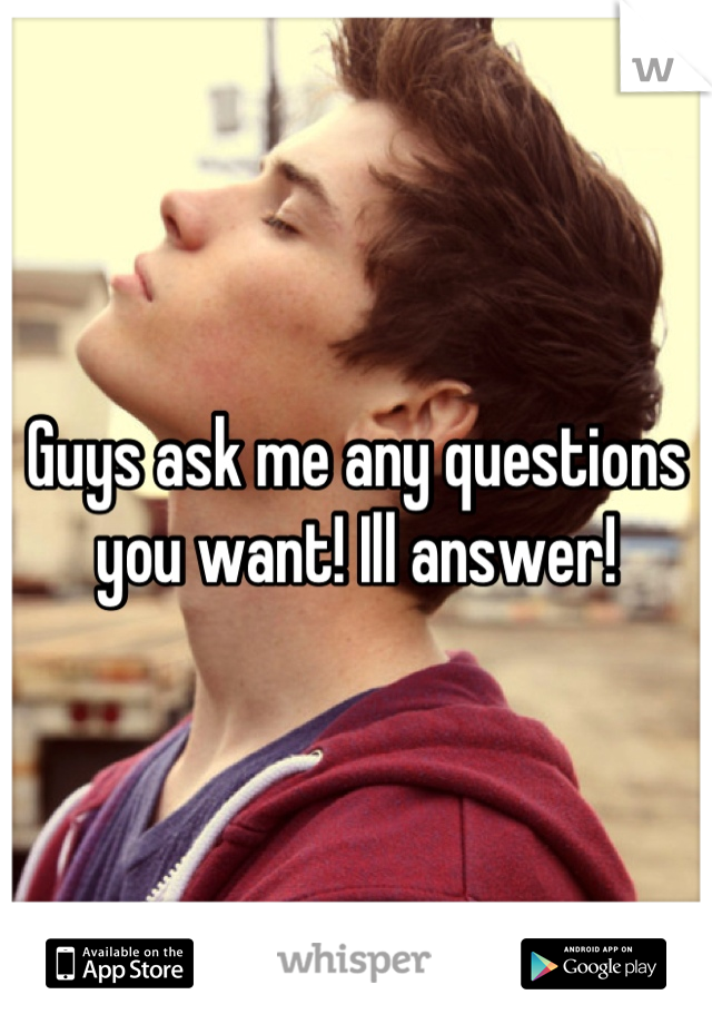 Guys ask me any questions you want! Ill answer!