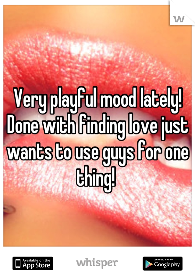 Very playful mood lately! Done with finding love just wants to use guys for one thing! 