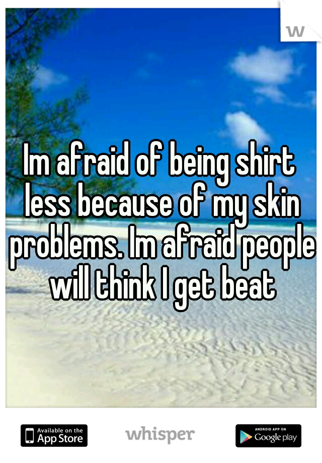 Im afraid of being shirt less because of my skin problems. Im afraid people will think I get beat