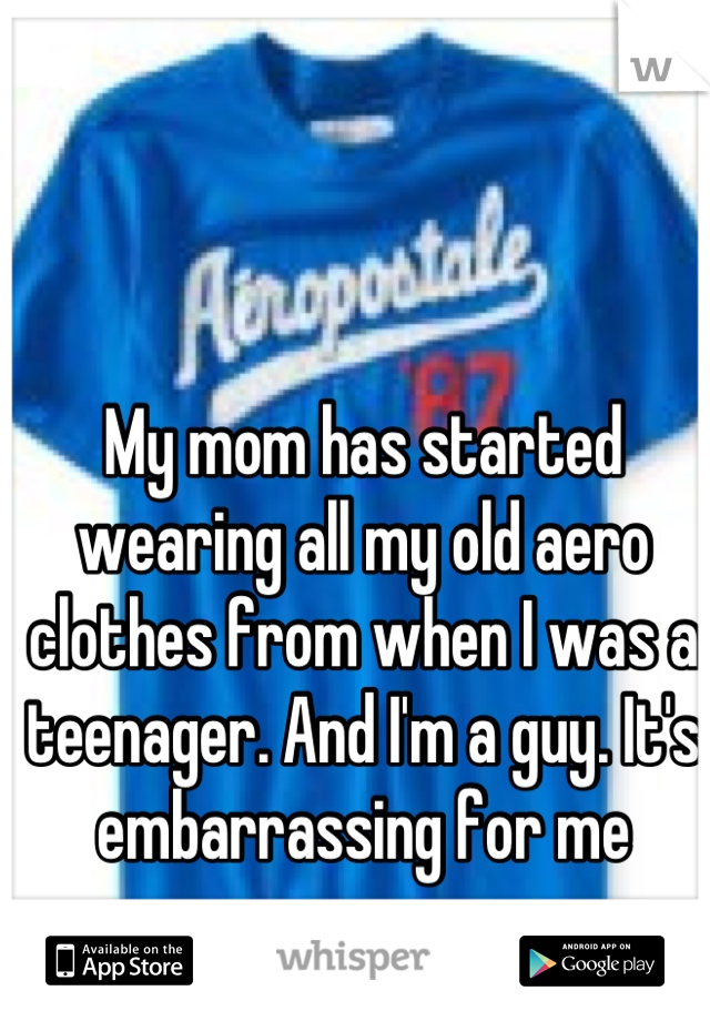My mom has started wearing all my old aero clothes from when I was a teenager. And I'm a guy. It's embarrassing for me