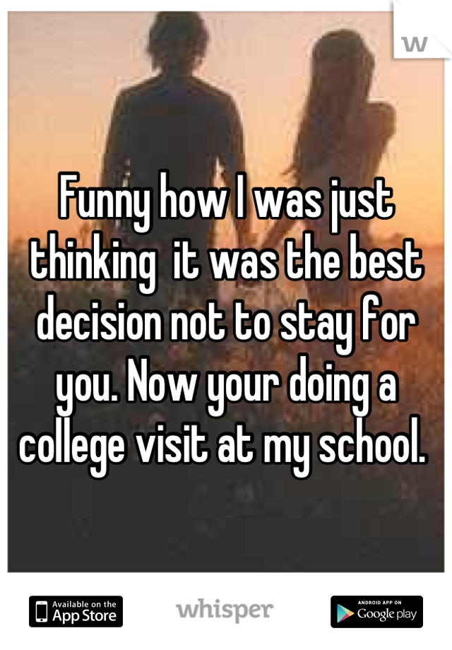Funny how I was just thinking  it was the best decision not to stay for you. Now your doing a college visit at my school. 