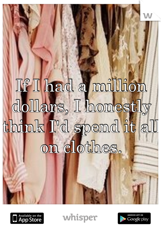 If I had a million dollars, I honestly think I'd spend it all on clothes.