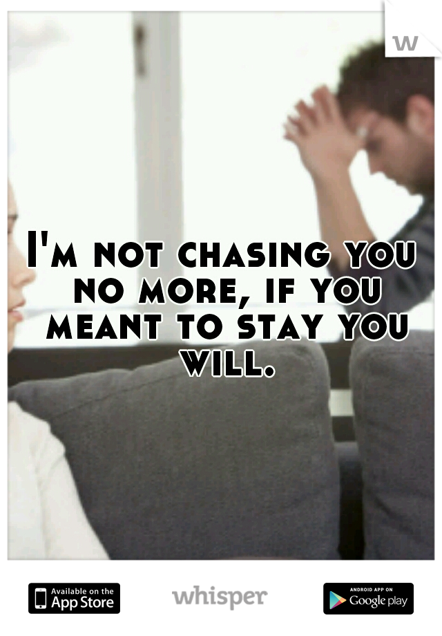 I'm not chasing you no more, if you meant to stay you will.