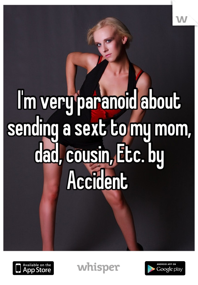 I'm very paranoid about sending a sext to my mom, dad, cousin, Etc. by Accident 