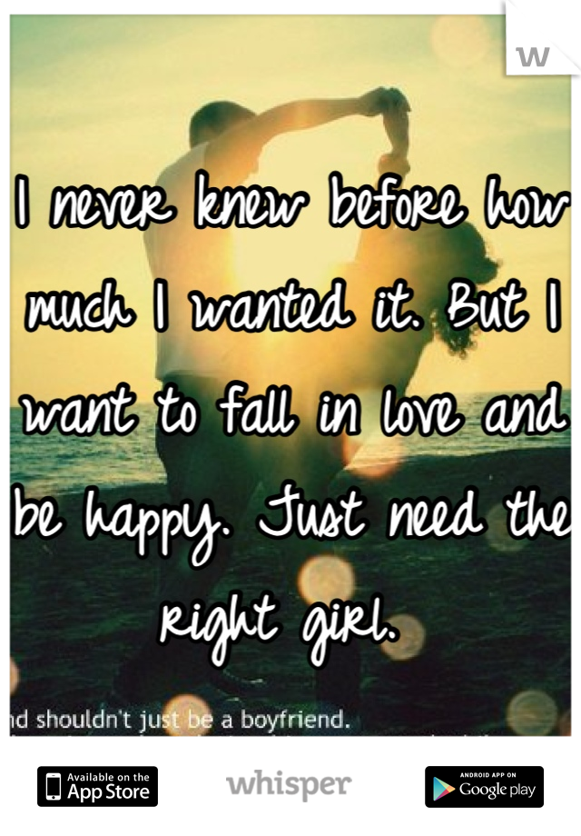 I never knew before how much I wanted it. But I want to fall in love and be happy. Just need the right girl. 