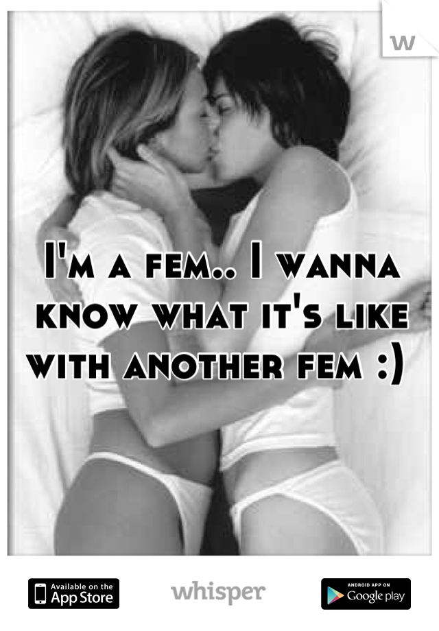 I'm a fem.. I wanna know what it's like with another fem :) 