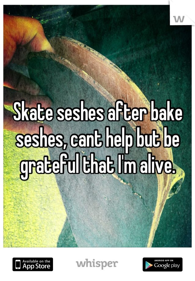 Skate seshes after bake seshes, cant help but be grateful that I'm alive.