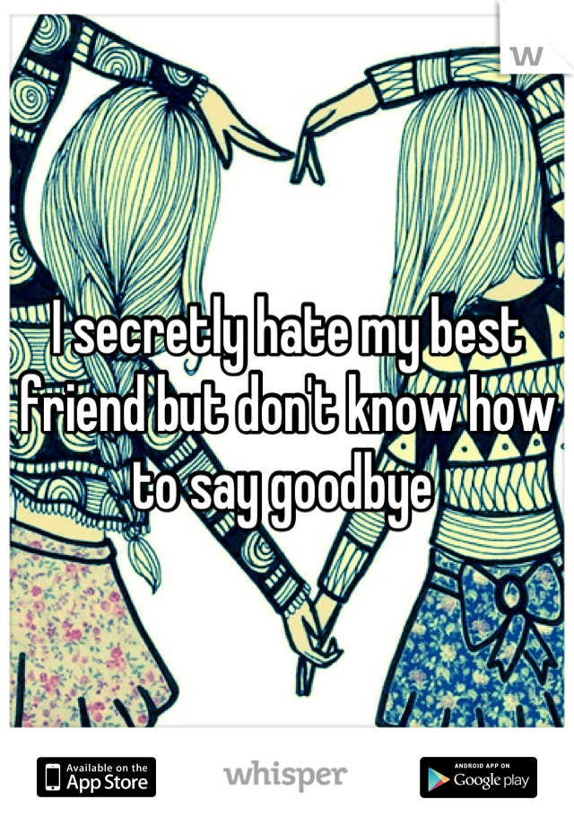 I secretly hate my best friend but don't know how to say goodbye 