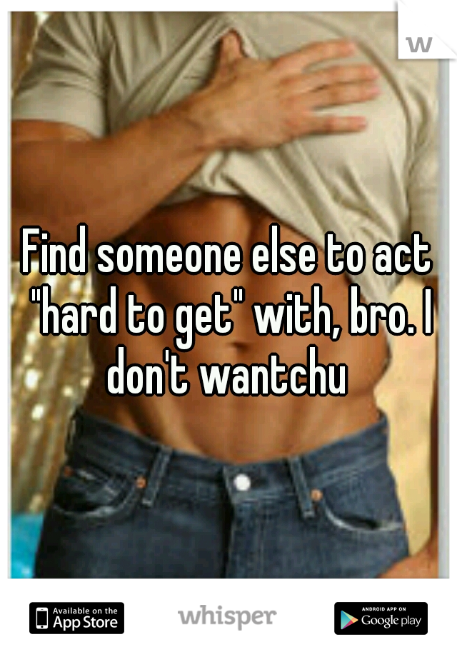 Find someone else to act "hard to get" with, bro. I don't wantchu 