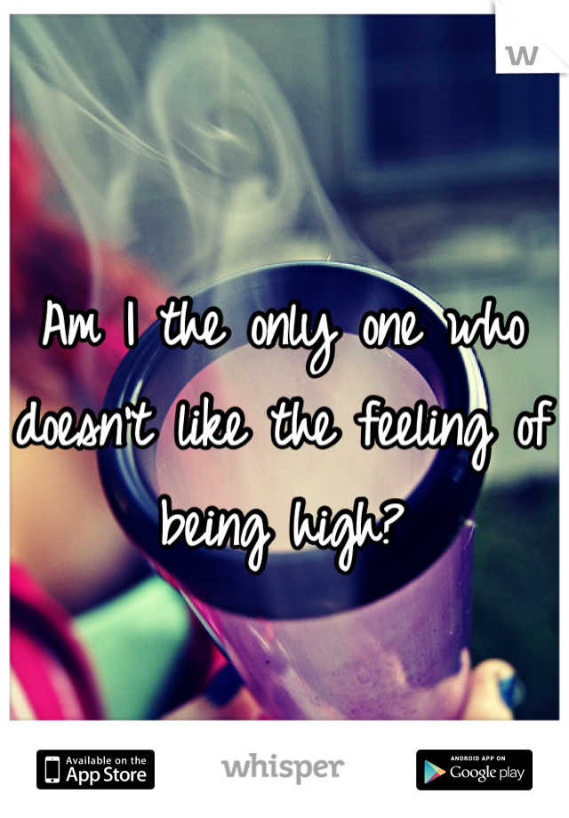 Am I the only one who doesn't like the feeling of being high?