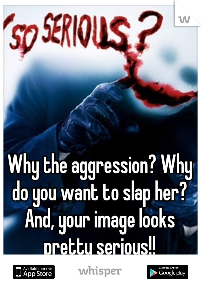 Why the aggression? Why do you want to slap her? And, your image looks pretty serious!!