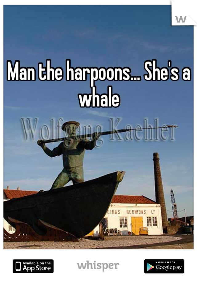 Man the harpoons... She's a whale