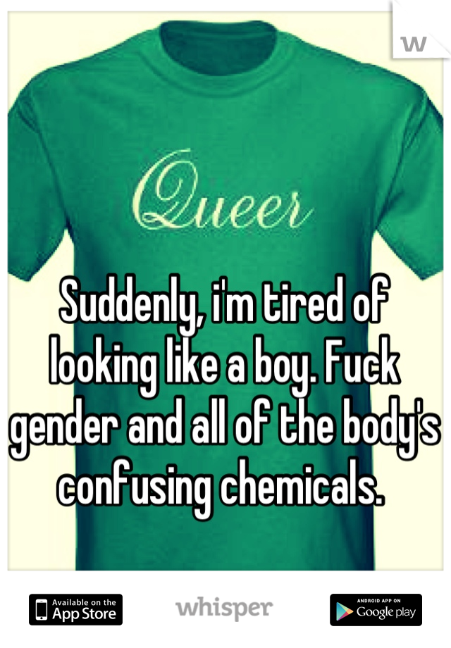 Suddenly, i'm tired of looking like a boy. Fuck gender and all of the body's confusing chemicals. 