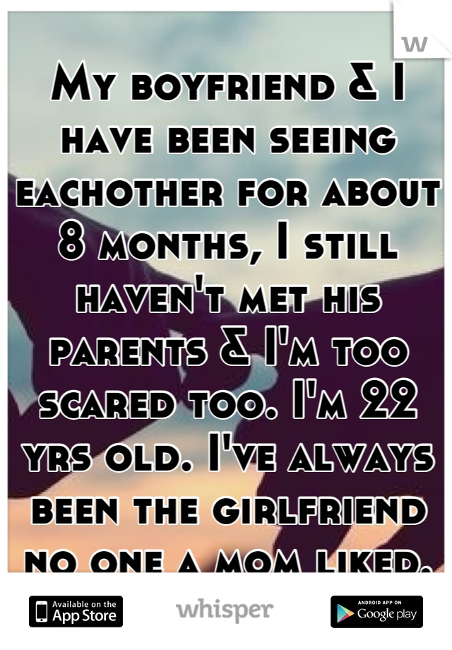 My boyfriend & I have been seeing eachother for about 8 months, I still haven't met his parents & I'm too scared too. I'm 22 yrs old. I've always been the girlfriend no one a mom liked.