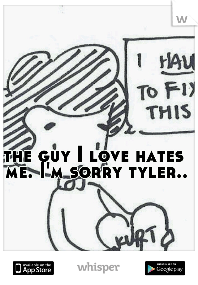 the guy I love hates me. I'm sorry tyler..