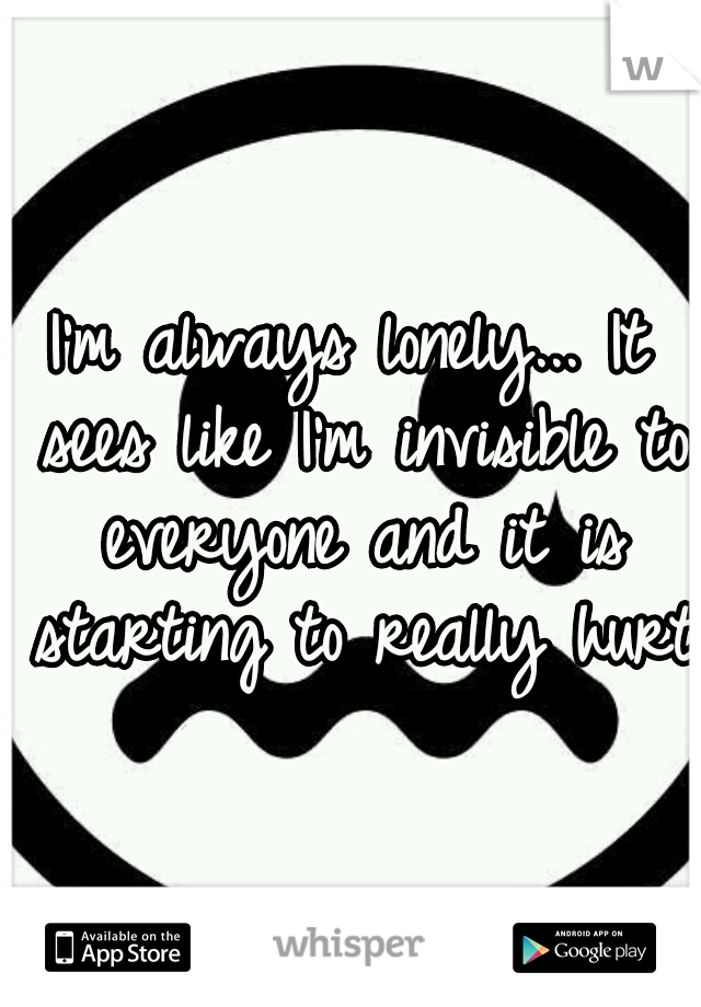 I'm always lonely... It sees like I'm invisible to everyone and it is starting to really hurt
