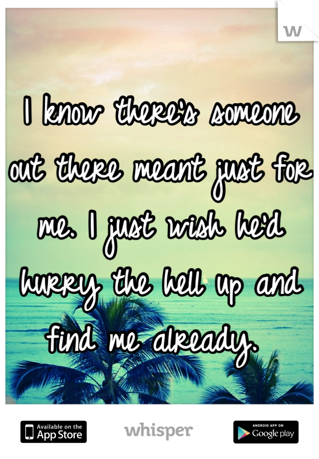 I know there's someone out there meant just for me. I just wish he'd hurry the hell up and find me already. 