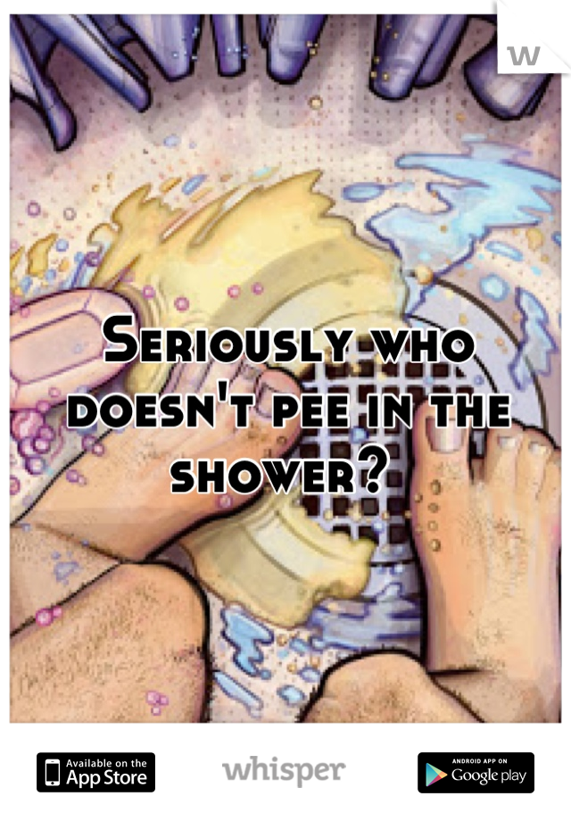 Seriously who doesn't pee in the shower? 