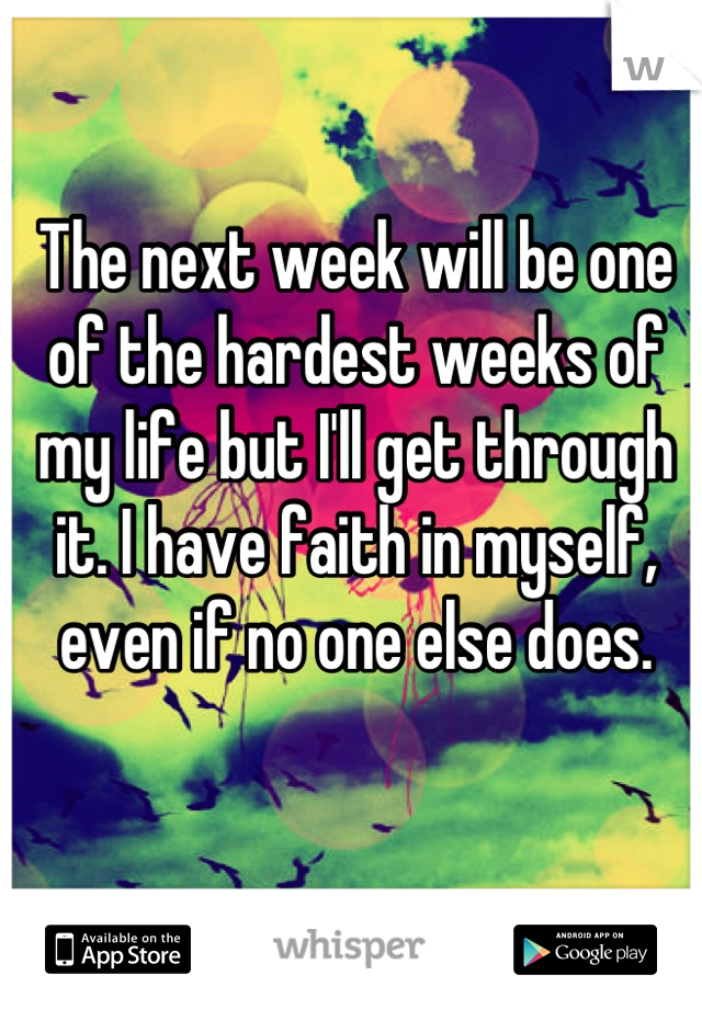 The next week will be one of the hardest weeks of my life but I'll get through it. I have faith in myself, even if no one else does.