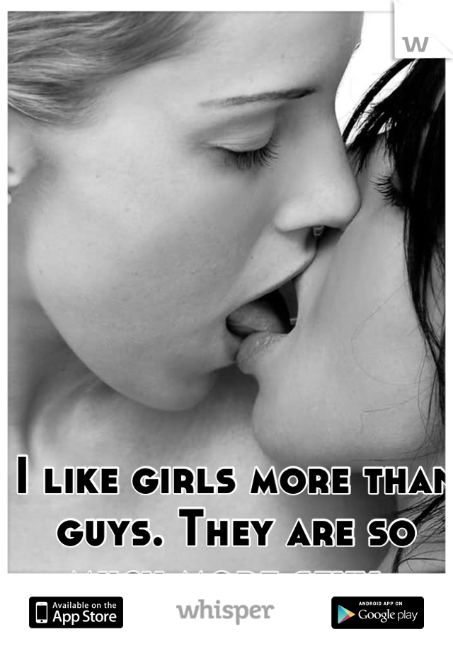 I like girls more than guys. They are so much more sexy. 