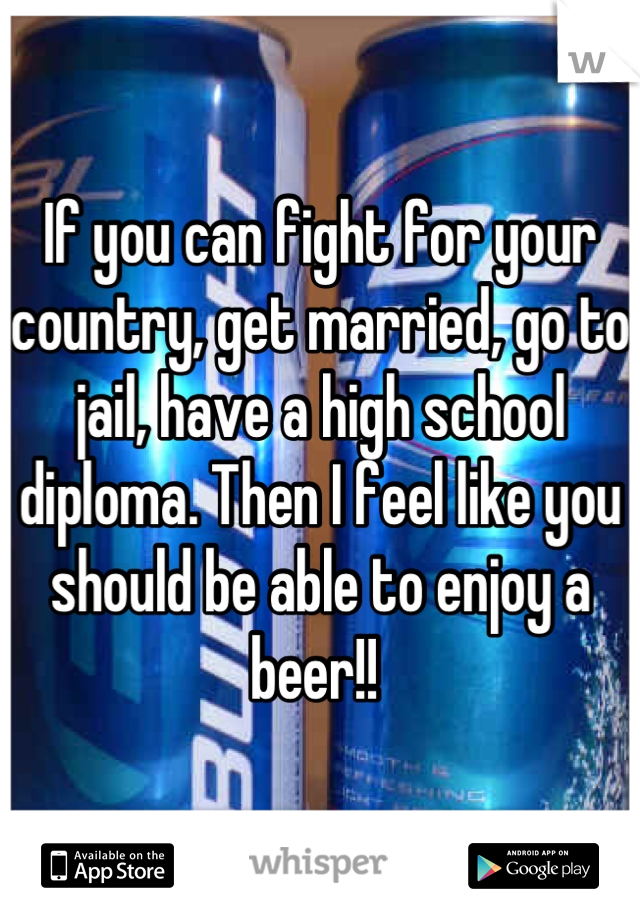 If you can fight for your country, get married, go to jail, have a high school diploma. Then I feel like you should be able to enjoy a beer!! 