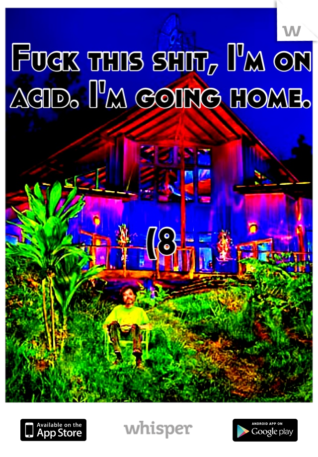 Fuck this shit, I'm on acid. I'm going home. 



(8