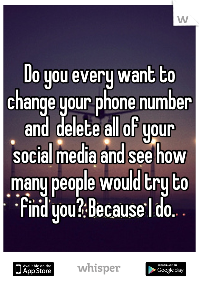 Do you every want to change your phone number and  delete all of your social media and see how many people would try to find you? Because I do. 