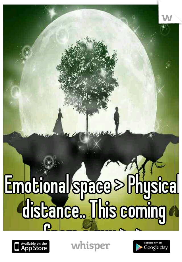 Emotional space > Physical distance.. This coming from a guy >_>