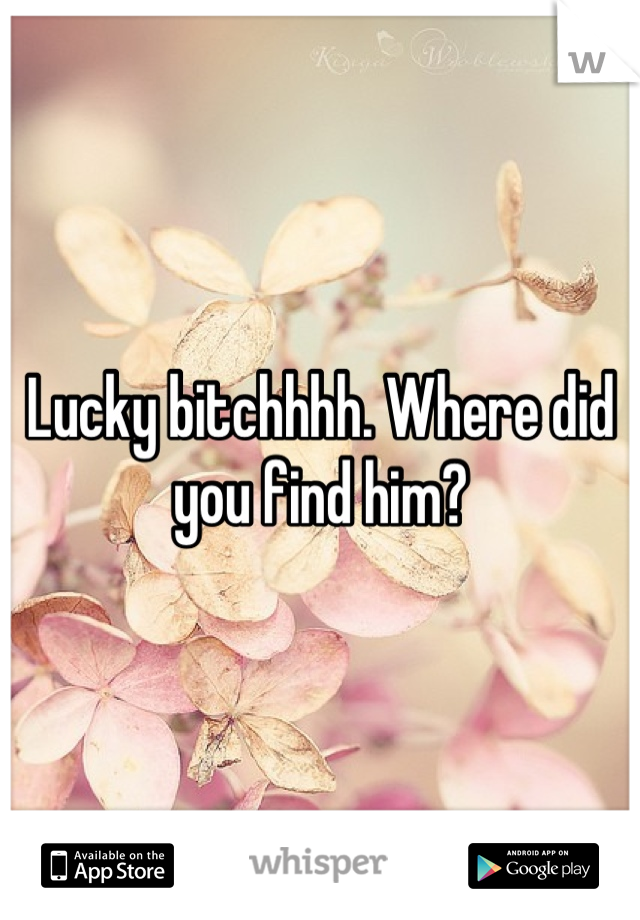 Lucky bitchhhh. Where did you find him?