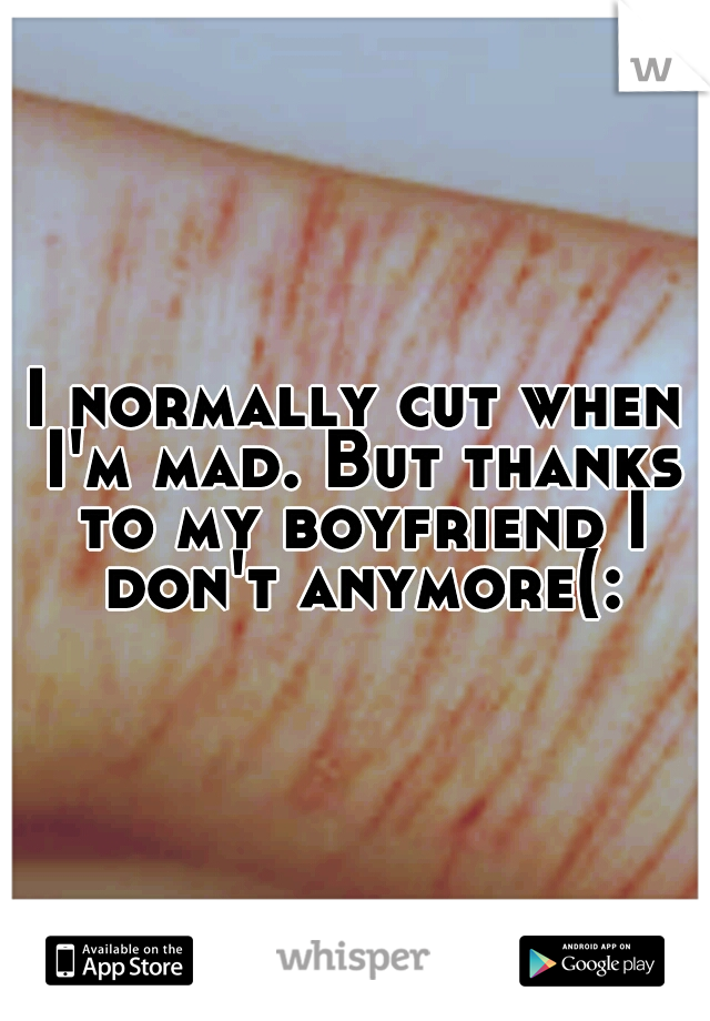 I normally cut when I'm mad. But thanks to my boyfriend I don't anymore(: