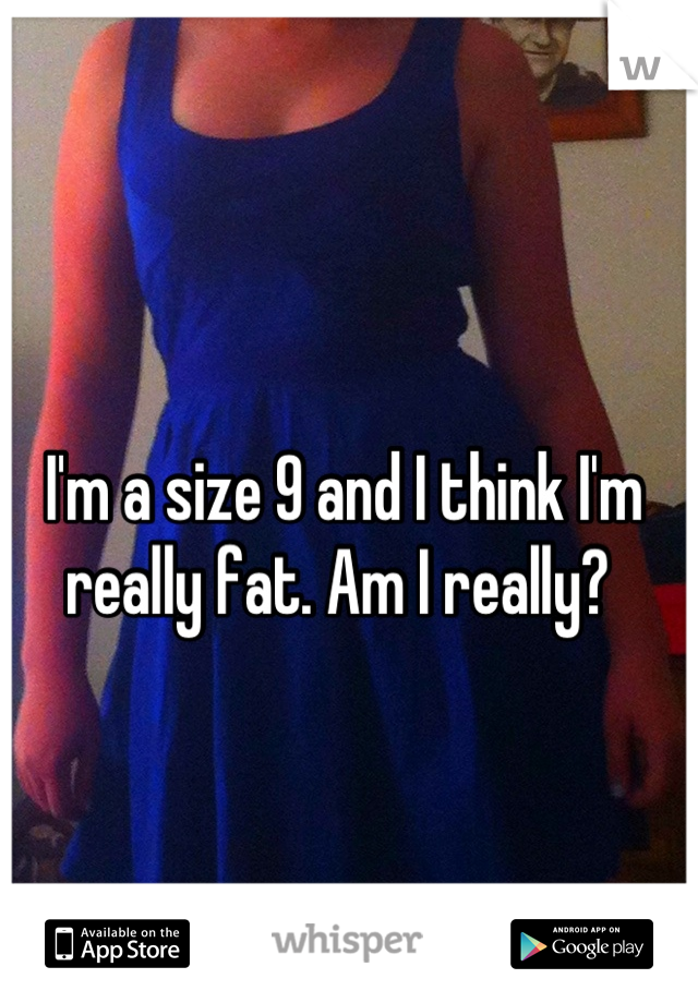 I'm a size 9 and I think I'm really fat. Am I really? 