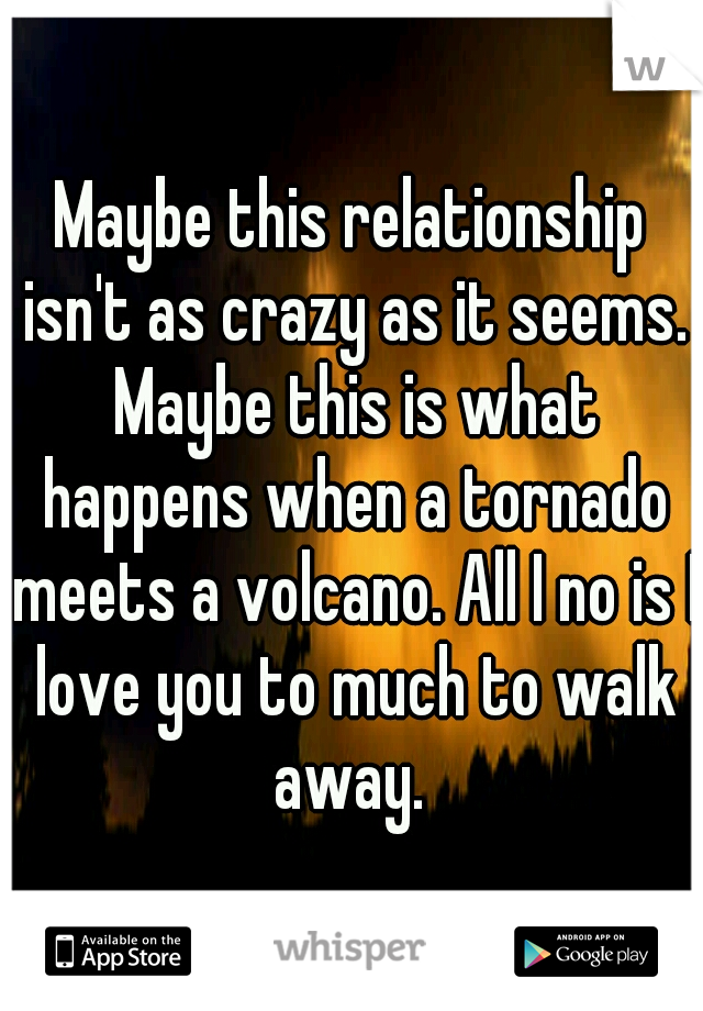 Maybe this relationship isn't as crazy as it seems. Maybe this is what happens when a tornado meets a volcano. All I no is I love you to much to walk away. 