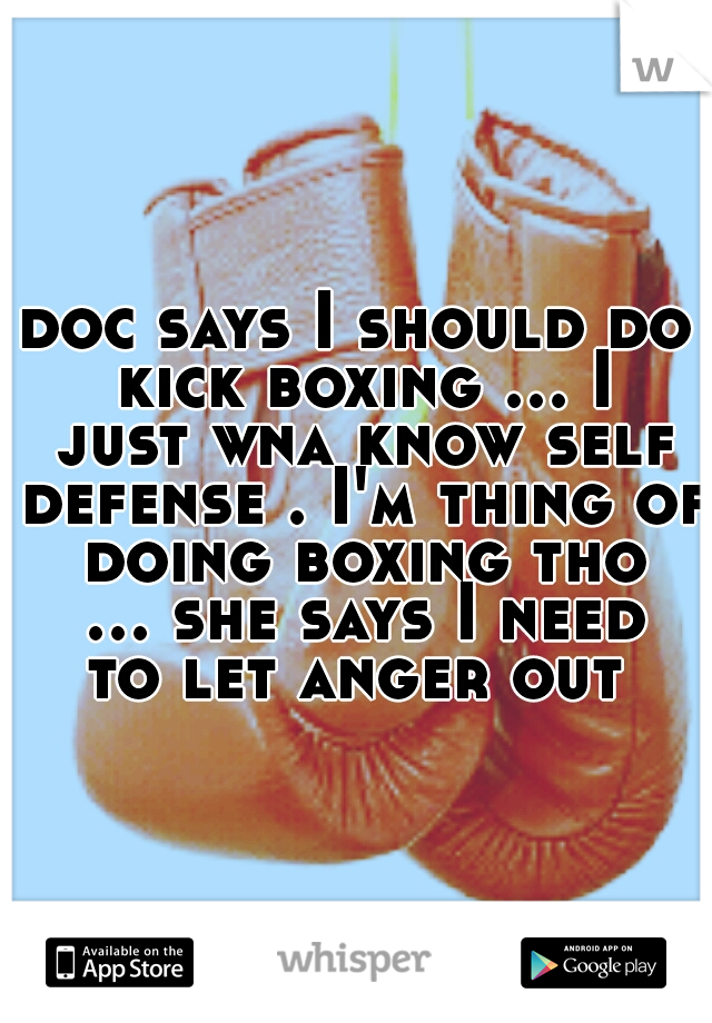doc says I should do kick boxing ... I just wna know self defense . I'm thing of doing boxing tho ... she says I need to let anger out 