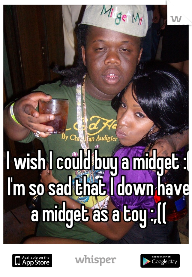 I wish I could buy a midget :( I'm so sad that I down have a midget as a toy :,((