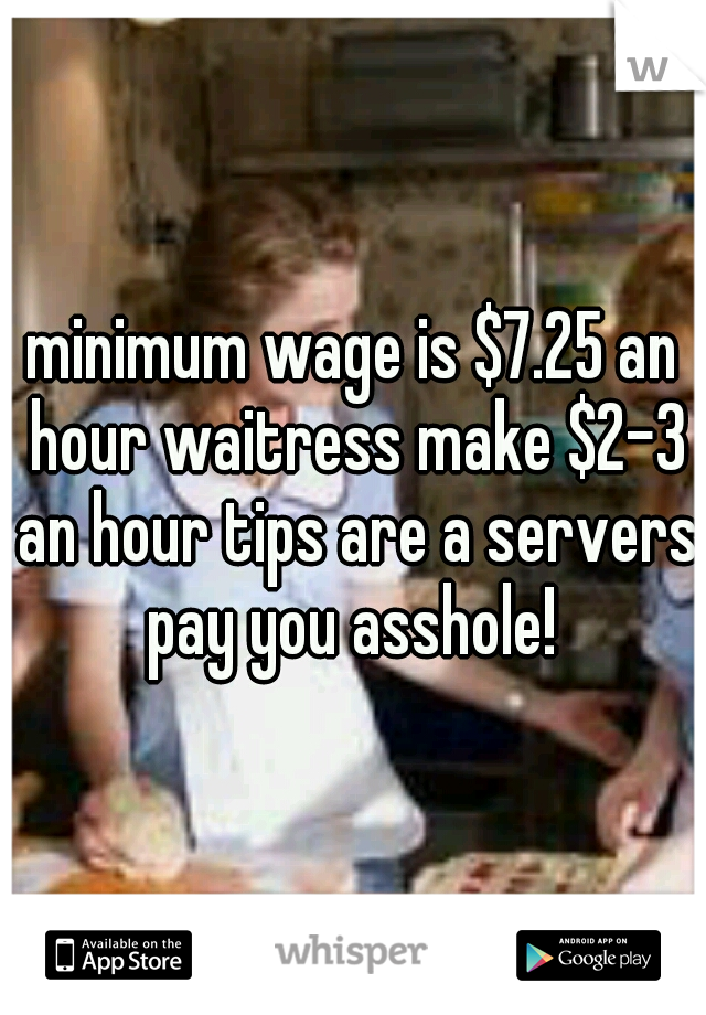 minimum wage is $7.25 an hour waitress make $2-3 an hour tips are a servers pay you asshole! 