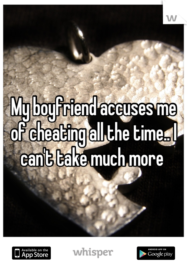 My boyfriend accuses me of cheating all the time.. I can't take much more 