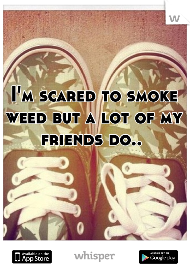 I'm scared to smoke weed but a lot of my friends do.. 