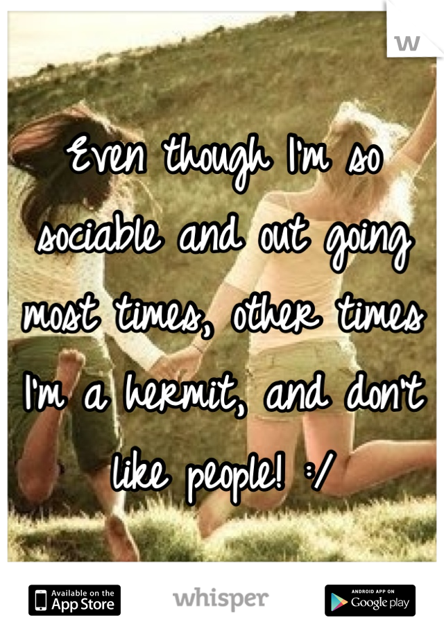 Even though I'm so sociable and out going most times, other times I'm a hermit, and don't like people! :/
