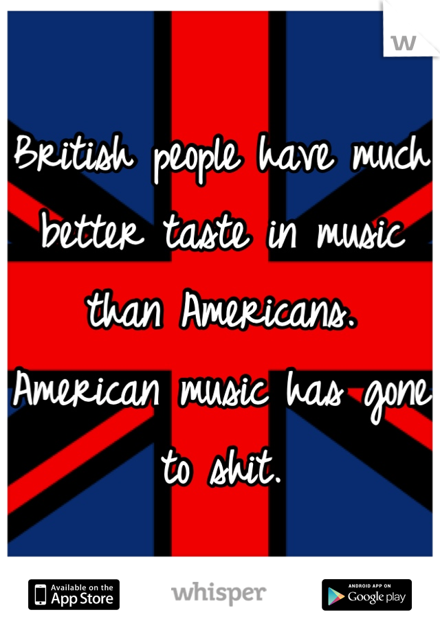 British people have much better taste in music than Americans. American music has gone to shit.
