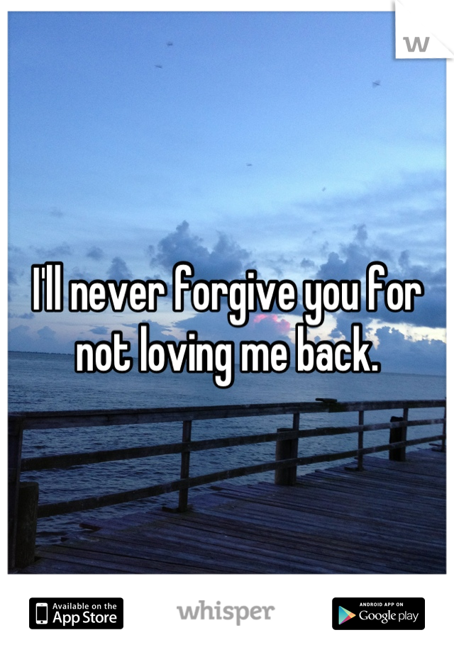 I'll never forgive you for not loving me back.