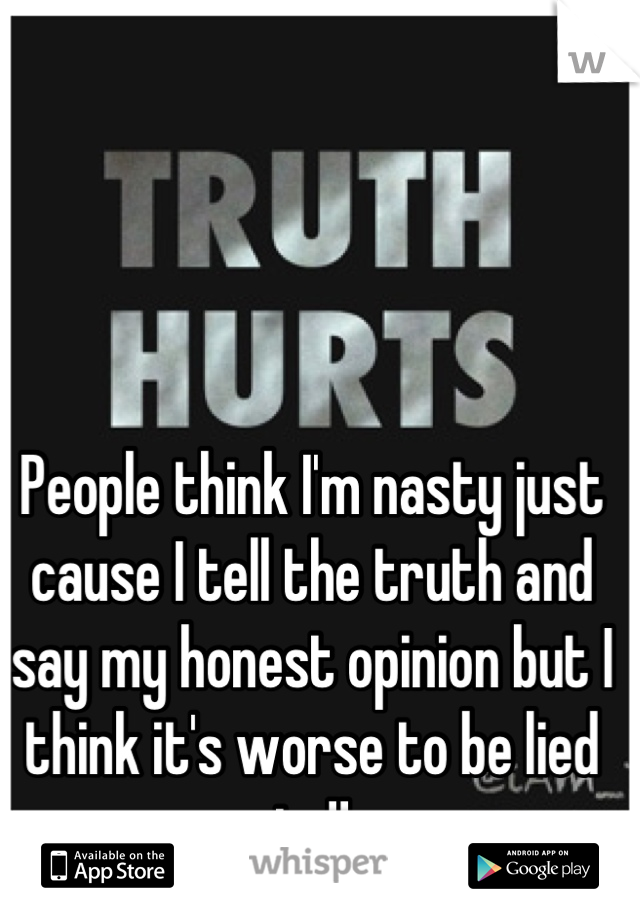 People think I'm nasty just cause I tell the truth and say my honest opinion but I think it's worse to be lied to!!