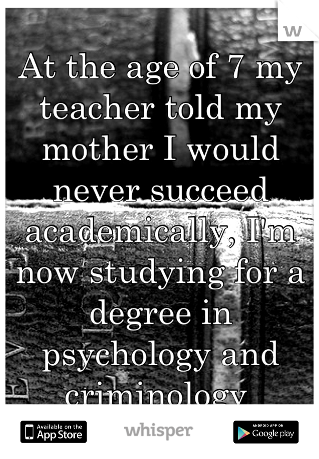 At the age of 7 my teacher told my mother I would never succeed academically, I'm now studying for a degree in psychology and criminology 