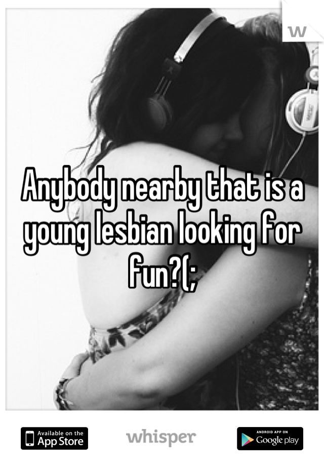 Anybody nearby that is a young lesbian looking for fun?(;