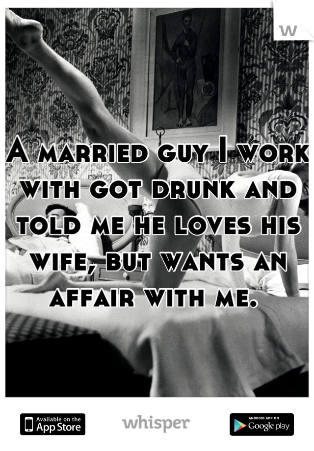 A married guy I work with got drunk and told me he loves his wife, but wants an affair with me. 