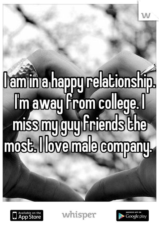 I am in a happy relationship. I'm away from college. I miss my guy friends the most. I love male company. 